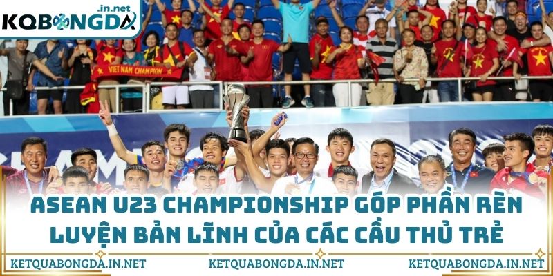 ASEAN U23 Championship góp phần rèn luyện bản lĩnh của các cầu thủ trẻ
